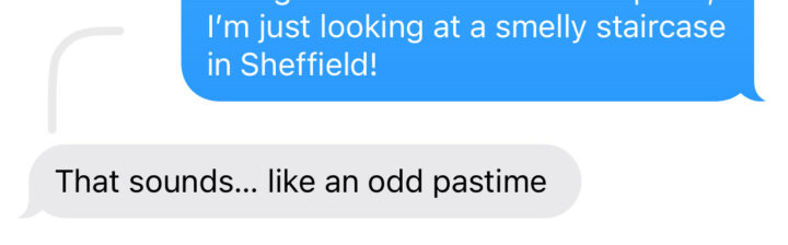 A text message conversation. The first message in a blue bubble says, I’m just looking at a smelly staircase in Sheffield! The reply, in a grey bubble, says, That sounds... like an odd pastime.